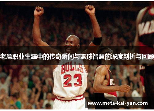 老詹职业生涯中的传奇瞬间与篮球智慧的深度剖析与回顾