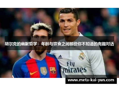 胡尔克的幽默哲学:年龄与饮食之间那些你不知道的有趣对话 胡尔克的幽默哲学:年龄与饮食之间那些你不知道的有趣对话