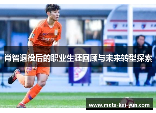 肖智退役后的职业生涯回顾与未来转型探索 肖智退役后的职业生涯回顾与未来转型探索