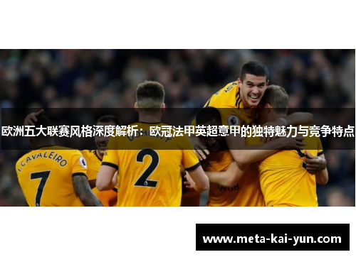 欧洲五大联赛风格深度解析:欧冠法甲英超意甲的独特魅力与竞争特点 欧洲五大联赛风格深度解析:欧冠法甲英超意甲的独特魅力与竞争特点