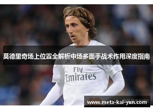 莫德里奇场上位置全解析中场多面手战术作用深度指南