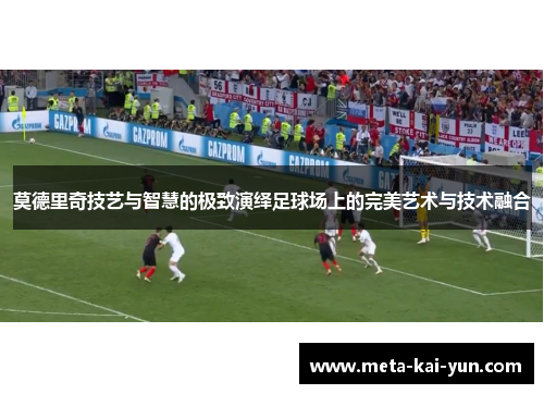 莫德里奇技艺与智慧的极致演绎足球场上的完美艺术与技术融合 莫德里奇技艺与智慧的极致演绎足球场上的完美艺术与技术融合