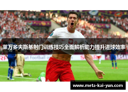 莱万多夫斯基射门训练技巧全面解析助力提升进球效率 莱万多夫斯基射门训练技巧全面解析助力提升进球效率