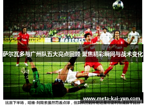 萨尔瓦多与广州队五大亮点回顾 聚焦精彩瞬间与战术变化 萨尔瓦多与广州队五大亮点回顾 聚焦精彩瞬间与战术变化