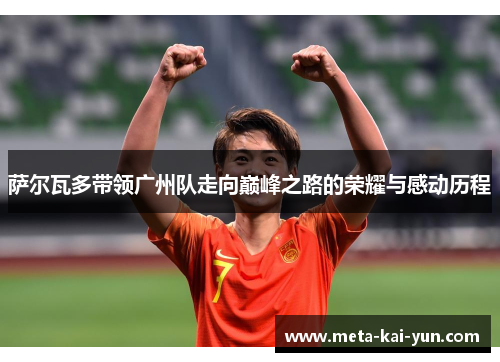 萨尔瓦多带领广州队走向巅峰之路的荣耀与感动历程 萨尔瓦多带领广州队走向巅峰之路的荣耀与感动历程