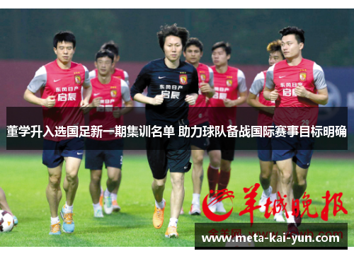 董学升入选国足新一期集训名单 助力球队备战国际赛事目标明确 董学升入选国足新一期集训名单 助力球队备战国际赛事目标明确