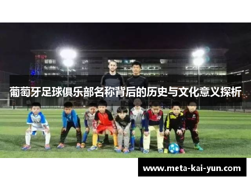 葡萄牙足球俱乐部名称背后的历史与文化意义探析 葡萄牙足球俱乐部名称背后的历史与文化意义探析