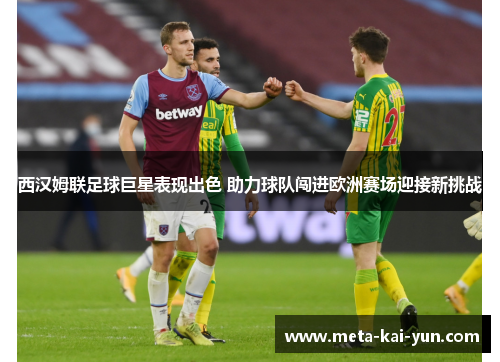 西汉姆联足球巨星表现出色 助力球队闯进欧洲赛场迎接新挑战 西汉姆联足球巨星表现出色 助力球队闯进欧洲赛场迎接新挑战
