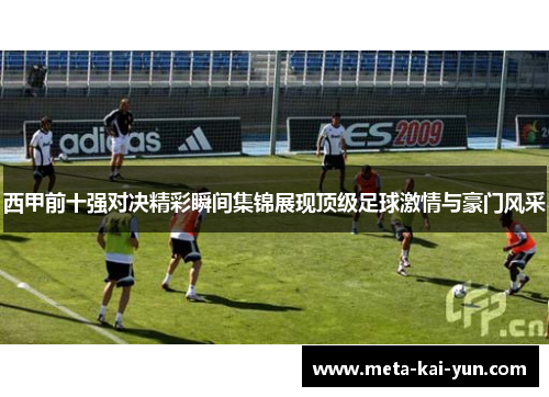 西甲前十强对决精彩瞬间集锦展现顶级足球激情与豪门风采 西甲前十强对决精彩瞬间集锦展现顶级足球激情与豪门风采