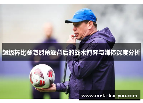 超级杯比赛激烈角逐背后的战术博弈与媒体深度分析