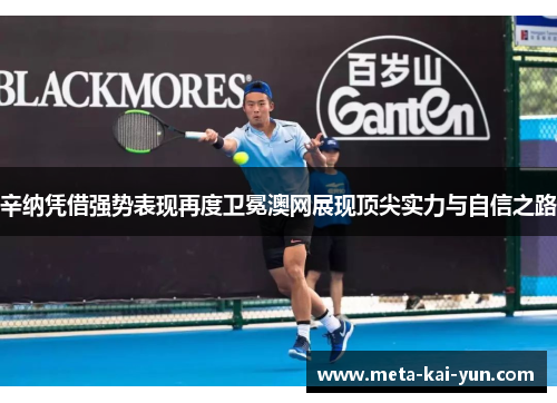 辛纳凭借强势表现再度卫冕澳网展现顶尖实力与自信之路 辛纳凭借强势表现再度卫冕澳网展现顶尖实力与自信之路