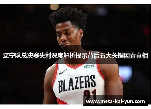辽宁队总决赛失利深度解析揭示背后五大关键因素真相 辽宁队总决赛失利深度解析揭示背后五大关键因素真相