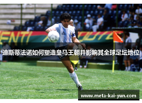 迪斯蒂法诺如何塑造皇马王朝并影响其全球足坛地位 迪斯蒂法诺如何塑造皇马王朝并影响其全球足坛地位
