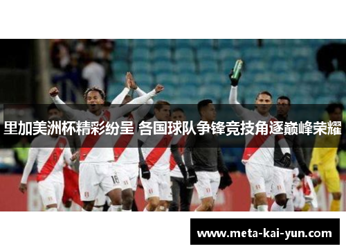 里加美洲杯精彩纷呈 各国球队争锋竞技角逐巅峰荣耀 里加美洲杯精彩纷呈 各国球队争锋竞技角逐巅峰荣耀
