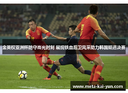 金英权亚洲杯防守高光时刻 展现铁血后卫风采助力韩国挺进决赛 金英权亚洲杯防守高光时刻 展现铁血后卫风采助力韩国挺进决赛