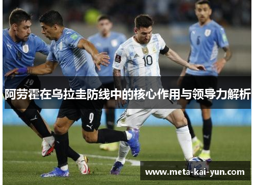 阿劳霍在乌拉圭防线中的核心作用与领导力解析 阿劳霍在乌拉圭防线中的核心作用与领导力解析