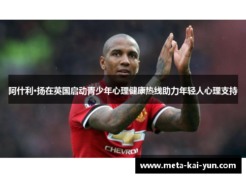 阿什利·扬在英国启动青少年心理健康热线助力年轻人心理支持 阿什利·扬在英国启动青少年心理健康热线助力年轻人心理支持