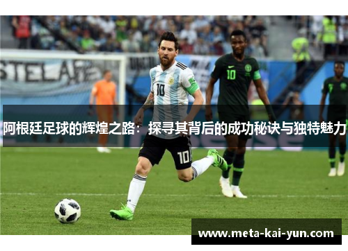 阿根廷足球的辉煌之路:探寻其背后的成功秘诀与独特魅力 阿根廷足球的辉煌之路:探寻其背后的成功秘诀与独特魅力