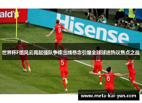 世界杯F组风云再起强队争锋出线悬念引爆全球球迷热议焦点之战 世界杯F组风云再起强队争锋出线悬念引爆全球球迷热议焦点之战