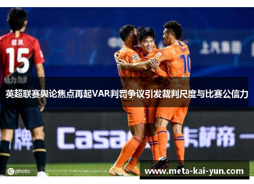 英超联赛舆论焦点再起VAR判罚争议引发裁判尺度与比赛公信力 英超联赛舆论焦点再起VAR判罚争议引发裁判尺度与比赛公信力