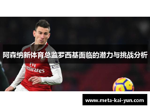 阿森纳新体育总监罗西基面临的潜力与挑战分析 阿森纳新体育总监罗西基面临的潜力与挑战分析