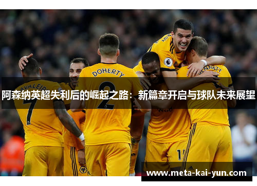阿森纳英超失利后的崛起之路:新篇章开启与球队未来展望 阿森纳英超失利后的崛起之路:新篇章开启与球队未来展望