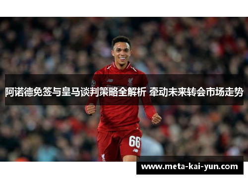 阿诺德免签与皇马谈判策略全解析 牵动未来转会市场走势 阿诺德免签与皇马谈判策略全解析 牵动未来转会市场走势