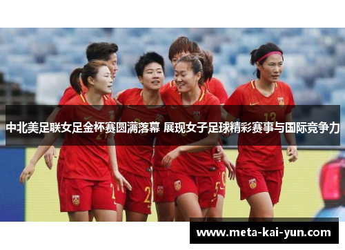 中北美足联女足金杯赛圆满落幕 展现女子足球精彩赛事与国际竞争力