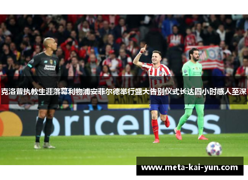 克洛普执教生涯落幕利物浦安菲尔德举行盛大告别仪式长达四小时感人至深