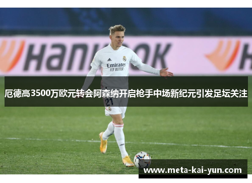 厄德高3500万欧元转会阿森纳开启枪手中场新纪元引发足坛关注