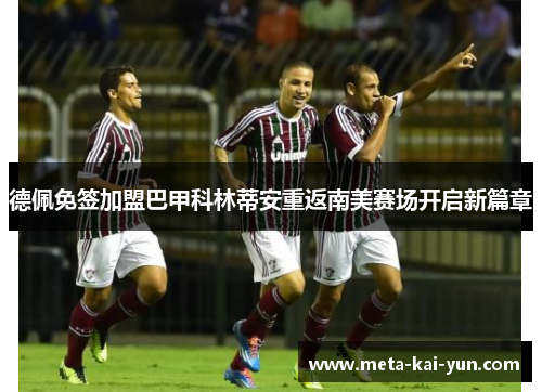 德佩免签加盟巴甲科林蒂安重返南美赛场开启新篇章