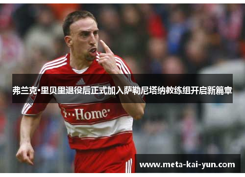 弗兰克·里贝里退役后正式加入萨勒尼塔纳教练组开启新篇章 弗兰克·里贝里退役后正式加入萨勒尼塔纳教练组开启新篇章