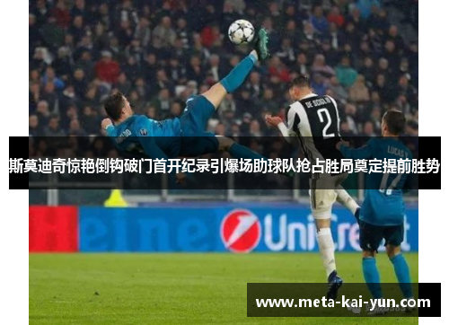 斯莫迪奇惊艳倒钩破门首开纪录引爆场助球队抢占胜局奠定提前胜势