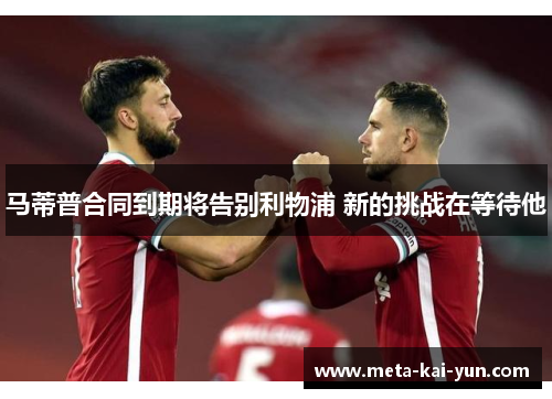 马蒂普合同到期将告别利物浦 新的挑战在等待他 马蒂普合同到期将告别利物浦 新的挑战在等待他