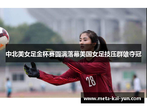 中北美女足金杯赛圆满落幕美国女足技压群雄夺冠 中北美女足金杯赛圆满落幕美国女足技压群雄夺冠