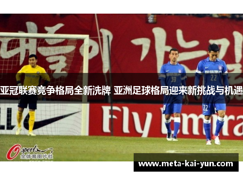 亚冠联赛竞争格局全新洗牌 亚洲足球格局迎来新挑战与机遇 亚冠联赛竞争格局全新洗牌 亚洲足球格局迎来新挑战与机遇