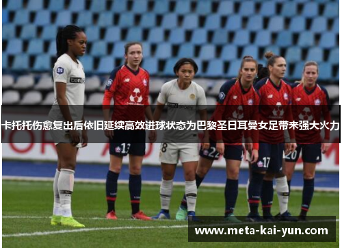 卡托托伤愈复出后依旧延续高效进球状态为巴黎圣日耳曼女足带来强大火力