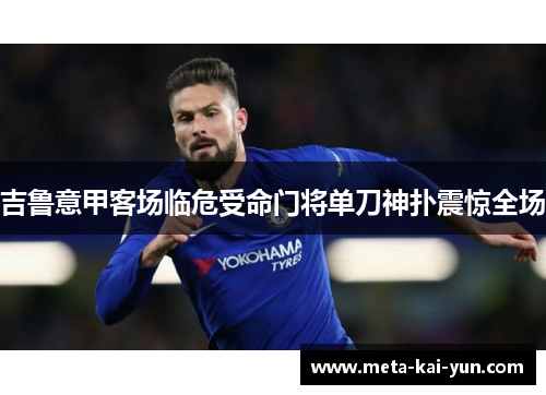 吉鲁意甲客场临危受命门将单刀神扑震惊全场 吉鲁意甲客场临危受命门将单刀神扑震惊全场
